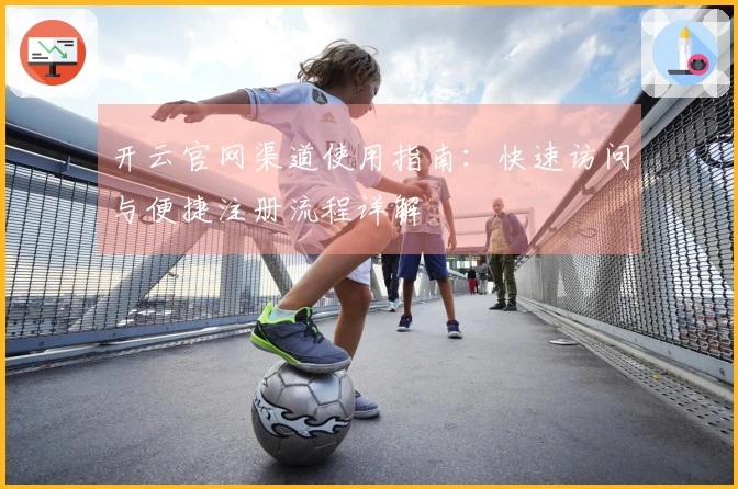 开云官网渠道使用指南：快速访问与便捷注册流程详解