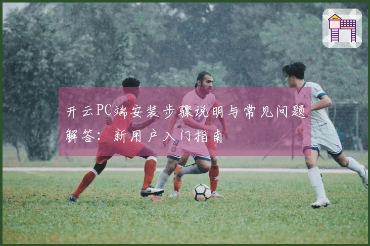 开云PC端安装步骤说明与常见问题解答:新用户入门指南