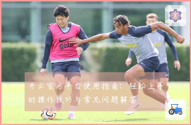 开云官方平台使用指南：轻松上手的操作技巧与常见问题解答