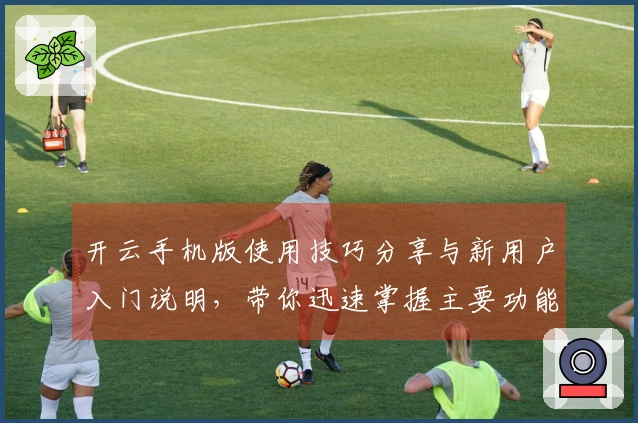 开云手机版使用技巧分享与新用户入门说明,带你迅速掌握主要功能与界面操作