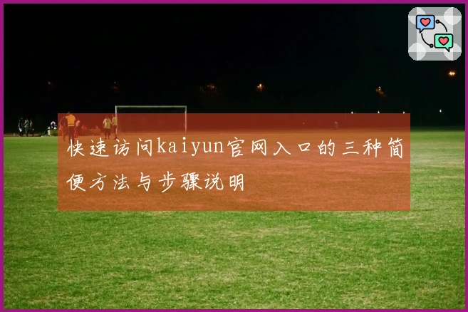 快速访问kaiyun官网入口的三种简便方法与步骤说明