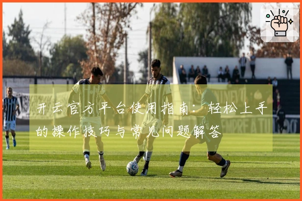 开云官方平台使用指南：轻松上手的操作技巧与常见问题解答