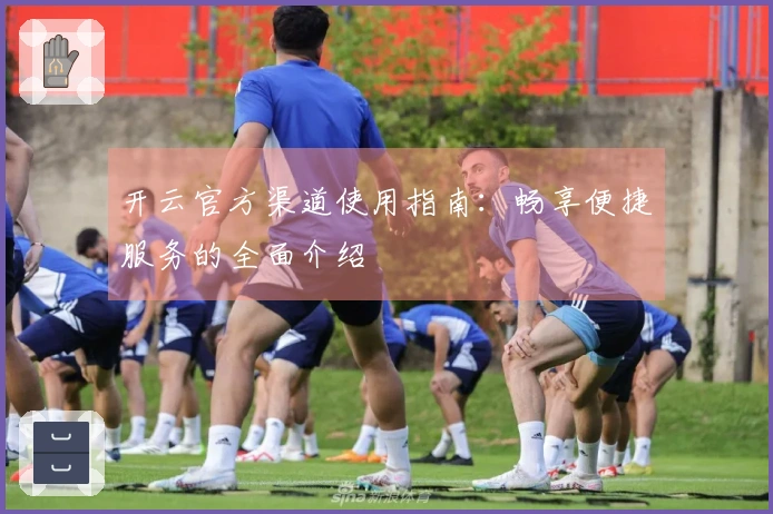 开云官方渠道使用指南:畅享便捷服务的全面介绍