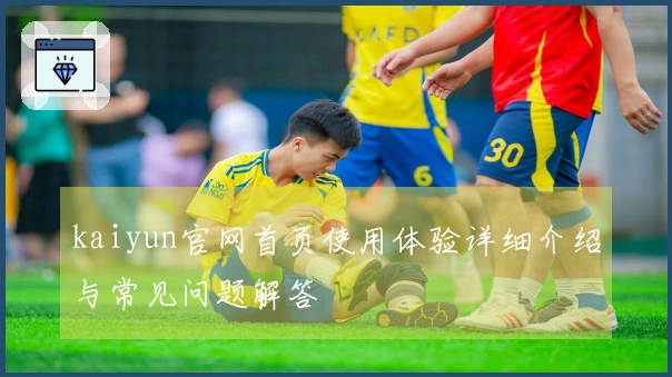 kaiyun官网首页使用体验详细介绍与常见问题解答