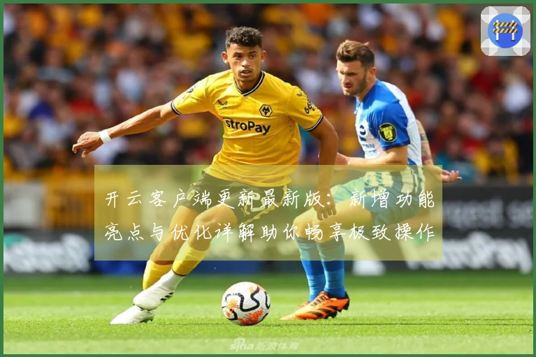 开云客户端更新最新版：新增功能亮点与优化详解助你畅享极致操作体验