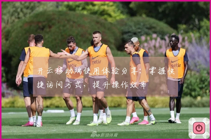 开云移动端使用体验分享：掌握快捷访问方式，提升操作效率