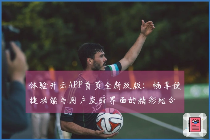 体验开云APP首页全新改版：畅享便捷功能与用户友好界面的精彩结合