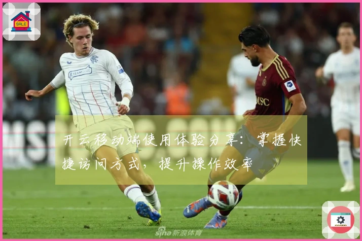 开云移动端使用体验分享：掌握快捷访问方式，提升操作效率