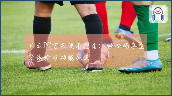 开云PC官网使用指南：轻松畅享全新体验与功能亮点